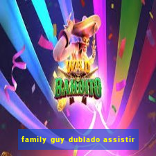 family guy dublado assistir